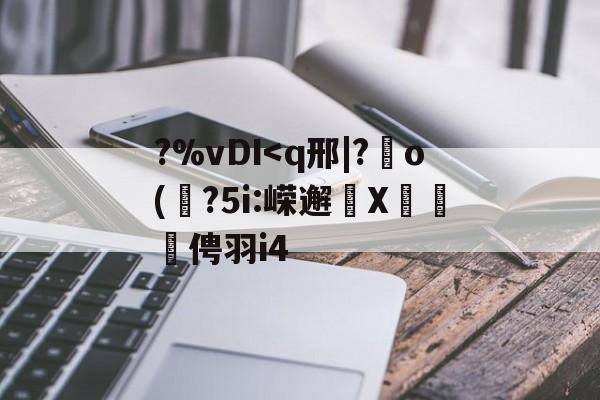 ?%vDI<q邢|?o(?5i:嵘邂X葀俜羽i4的简单介绍